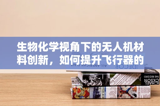生物化学视角下的无人机材料创新，如何提升飞行器的耐久性与环境适应性？