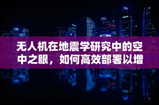 无人机在地震学研究中的空中之眼，如何高效部署以增强监测精度？