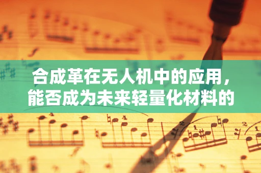 合成革在无人机中的应用，能否成为未来轻量化材料的新宠？
