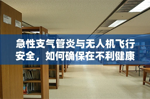 急性支气管炎与无人机飞行安全，如何确保在不利健康条件下仍能安全操控？