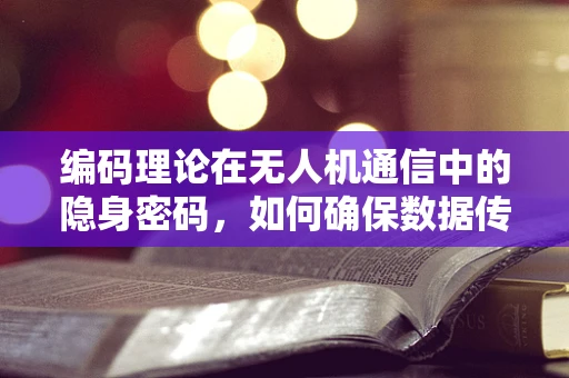 编码理论在无人机通信中的隐身密码，如何确保数据传输安全？