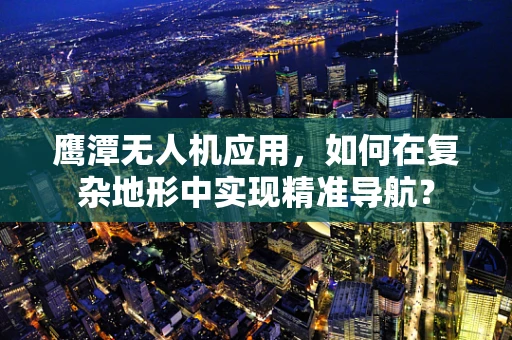 鹰潭无人机应用，如何在复杂地形中实现精准导航？