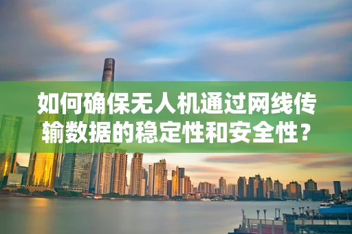 如何确保无人机通过网线传输数据的稳定性和安全性？