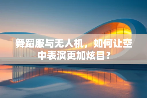 舞蹈服与无人机，如何让空中表演更加炫目？