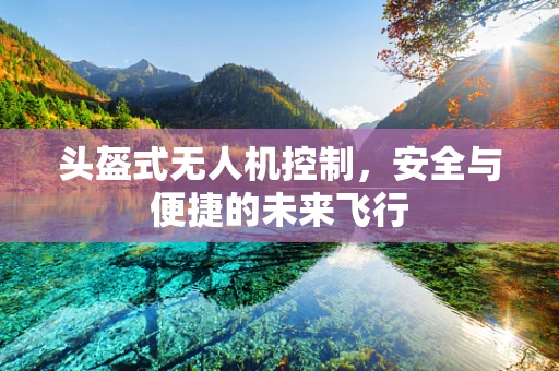 头盔式无人机控制，安全与便捷的未来飞行