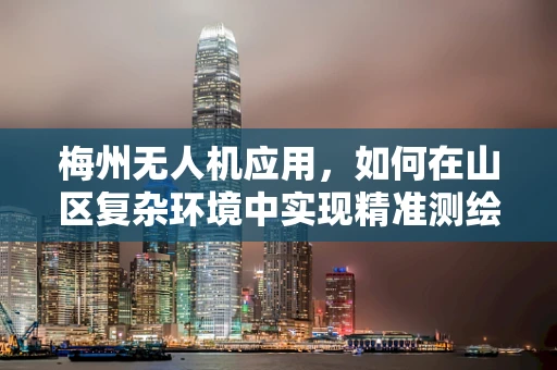梅州无人机应用，如何在山区复杂环境中实现精准测绘？