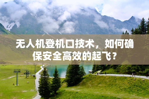 无人机登机口技术，如何确保安全高效的起飞？