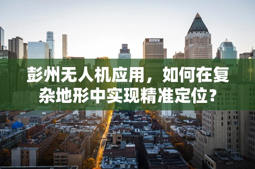 彭州无人机应用，如何在复杂地形中实现精准定位？