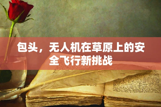 包头，无人机在草原上的安全飞行新挑战