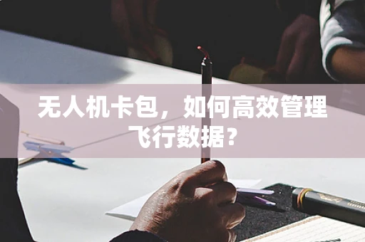 无人机卡包，如何高效管理飞行数据？