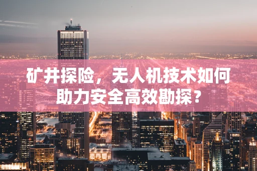 矿井探险，无人机技术如何助力安全高效勘探？