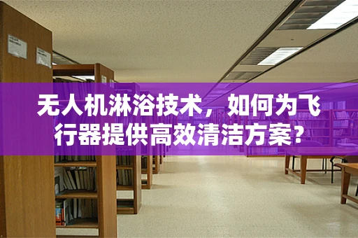 无人机淋浴技术，如何为飞行器提供高效清洁方案？