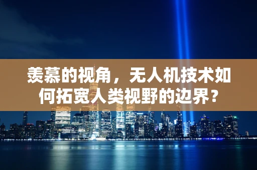 羡慕的视角，无人机技术如何拓宽人类视野的边界？