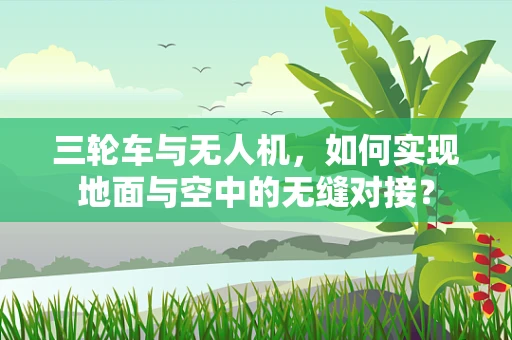 三轮车与无人机，如何实现地面与空中的无缝对接？