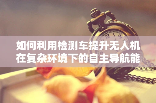 如何利用检测车提升无人机在复杂环境下的自主导航能力？