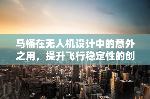 马桶在无人机设计中的意外之用，提升飞行稳定性的创新思路？