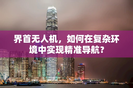 界首无人机，如何在复杂环境中实现精准导航？