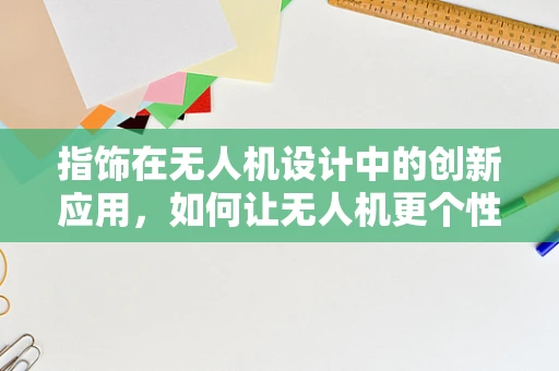 指饰在无人机设计中的创新应用，如何让无人机更个性？