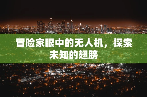 冒险家眼中的无人机，探索未知的翅膀