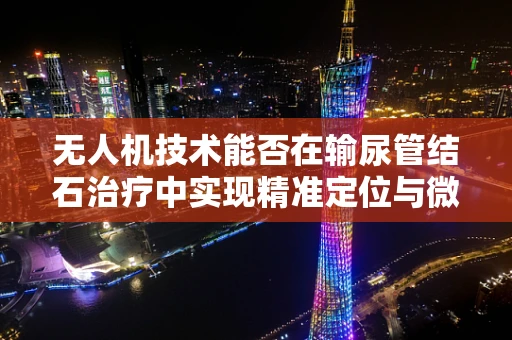 无人机技术能否在输尿管结石治疗中实现精准定位与微创干预？