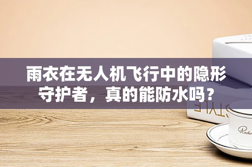 雨衣在无人机飞行中的隐形守护者，真的能防水吗？