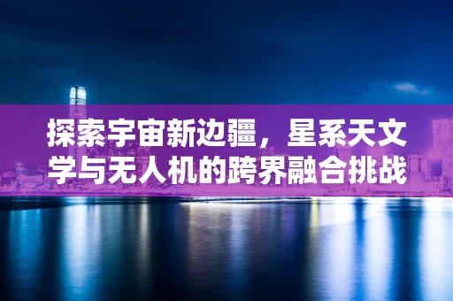 探索宇宙新边疆，星系天文学与无人机的跨界融合挑战