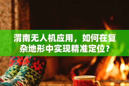 渭南无人机应用，如何在复杂地形中实现精准定位？