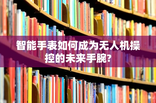 智能手表如何成为无人机操控的未来手腕?