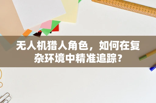 无人机猎人角色，如何在复杂环境中精准追踪？