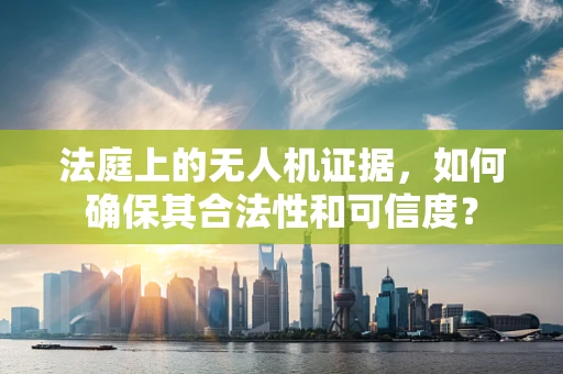 法庭上的无人机证据，如何确保其合法性和可信度？