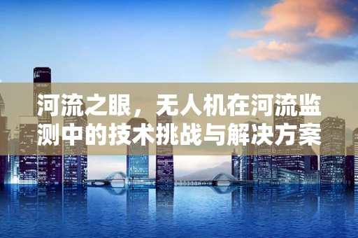 河流之眼，无人机在河流监测中的技术挑战与解决方案