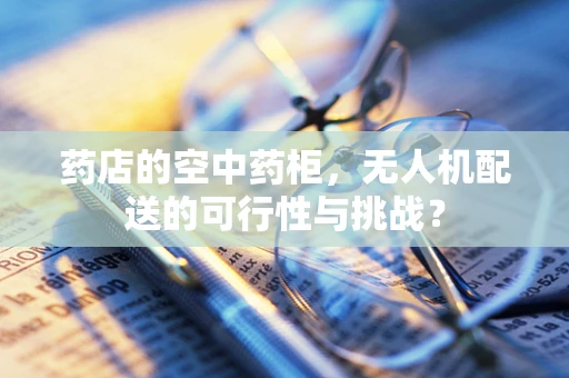 药店的空中药柜，无人机配送的可行性与挑战？