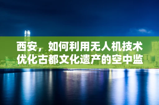 西安，如何利用无人机技术优化古都文化遗产的空中监测？