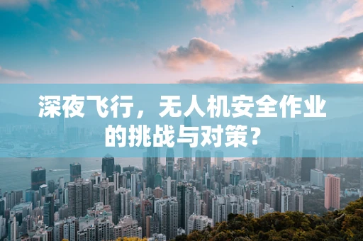 深夜飞行，无人机安全作业的挑战与对策？