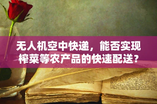 无人机空中快递，能否实现榨菜等农产品的快速配送？
