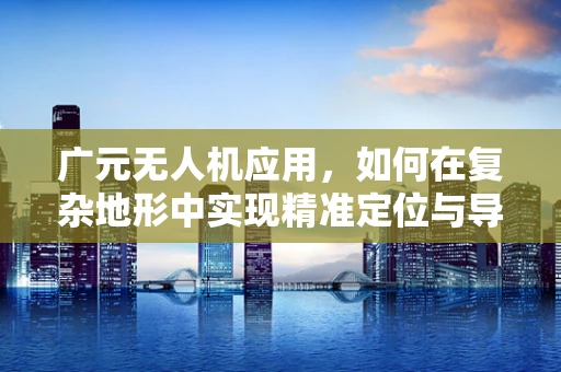 广元无人机应用，如何在复杂地形中实现精准定位与导航？