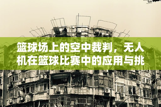 篮球场上的空中裁判，无人机在篮球比赛中的应用与挑战