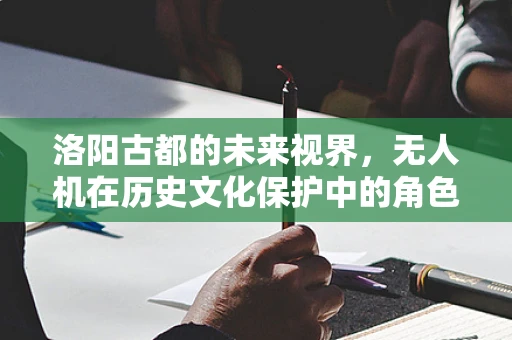 洛阳古都的未来视界，无人机在历史文化保护中的角色与挑战