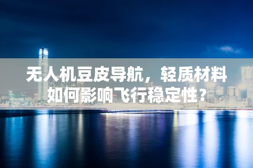无人机豆皮导航，轻质材料如何影响飞行稳定性？