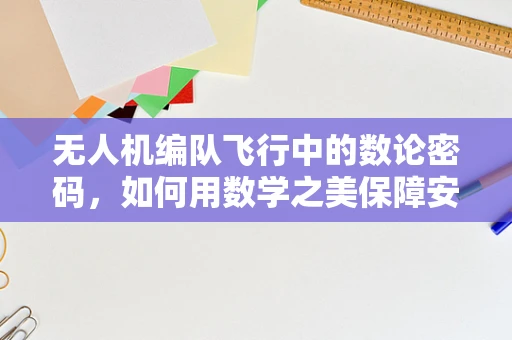 无人机编队飞行中的数论密码，如何用数学之美保障安全？