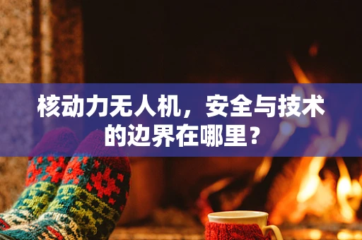 核动力无人机，安全与技术的边界在哪里？