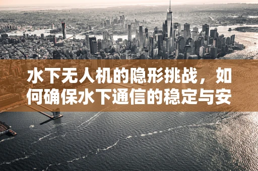 水下无人机的隐形挑战，如何确保水下通信的稳定与安全？