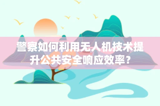 警察如何利用无人机技术提升公共安全响应效率？