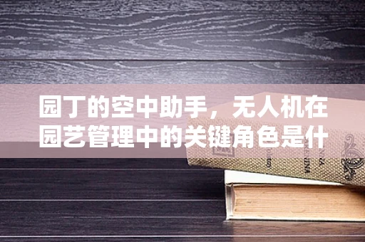 园丁的空中助手，无人机在园艺管理中的关键角色是什么？