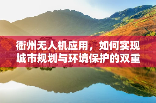 衢州无人机应用，如何实现城市规划与环境保护的双重目标？