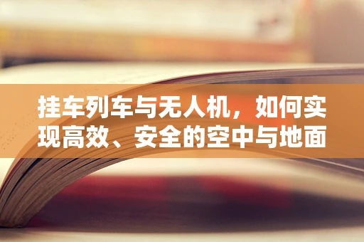 挂车列车与无人机，如何实现高效、安全的空中与地面协同运输？
