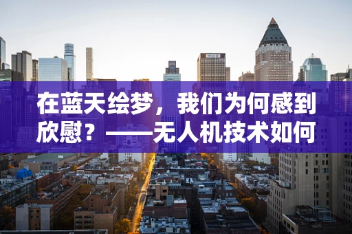 在蓝天绘梦，我们为何感到欣慰？——无人机技术如何重塑航拍艺术