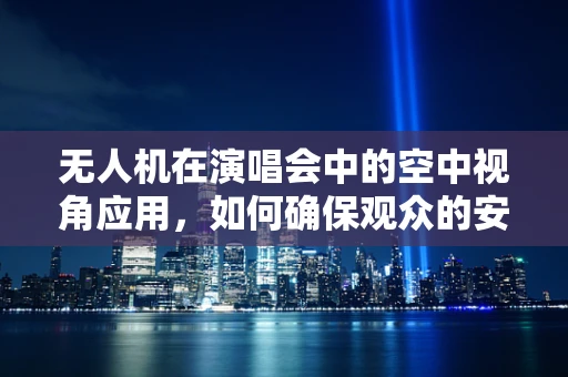 无人机在演唱会中的空中视角应用，如何确保观众的安全与隐私？