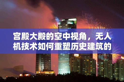 宫殿大殿的空中视角，无人机技术如何重塑历史建筑的数字化保护？