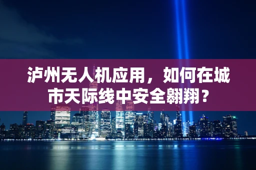 泸州无人机应用，如何在城市天际线中安全翱翔？